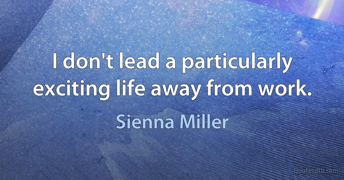 I don't lead a particularly exciting life away from work. (Sienna Miller)