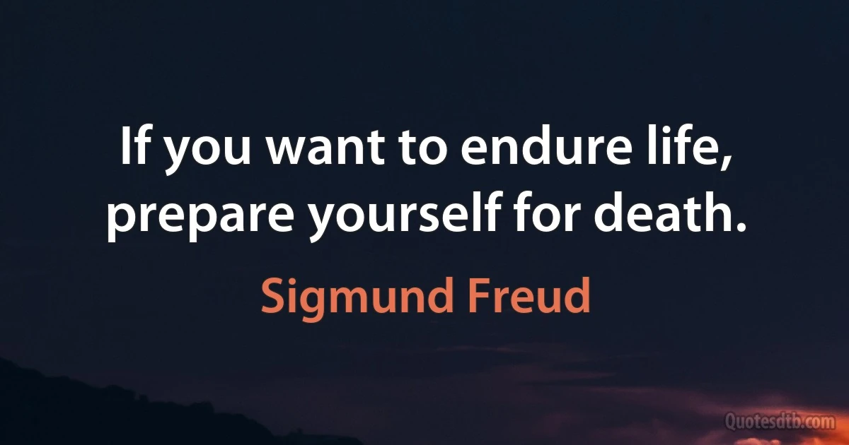 If you want to endure life, prepare yourself for death. (Sigmund Freud)