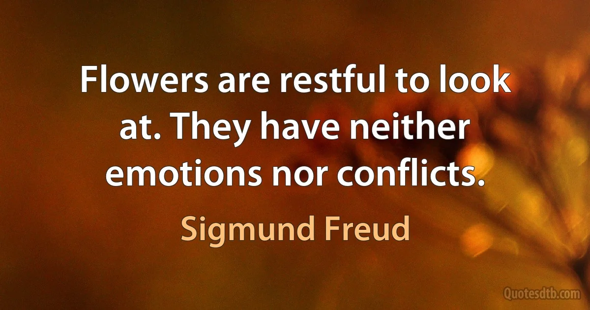 Flowers are restful to look at. They have neither emotions nor conflicts. (Sigmund Freud)