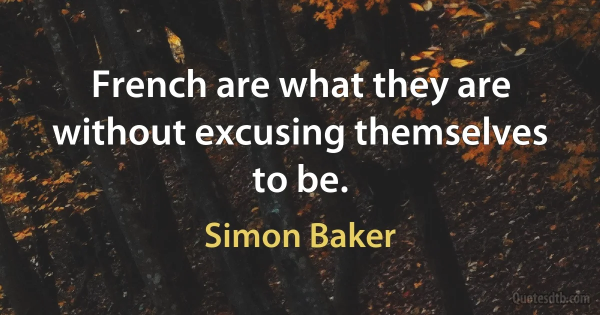 French are what they are without excusing themselves to be. (Simon Baker)