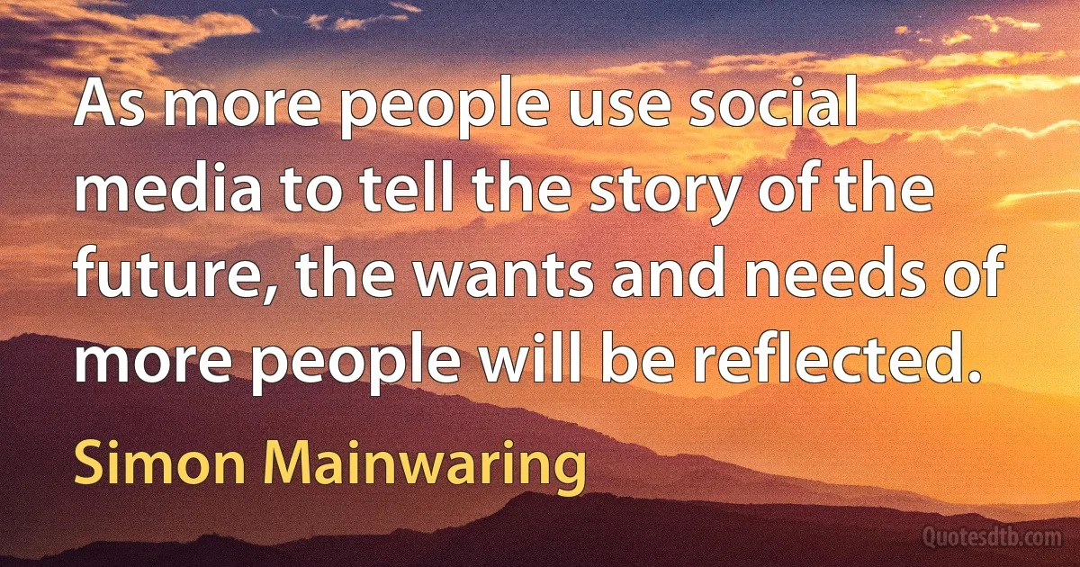 As more people use social media to tell the story of the future, the wants and needs of more people will be reflected. (Simon Mainwaring)