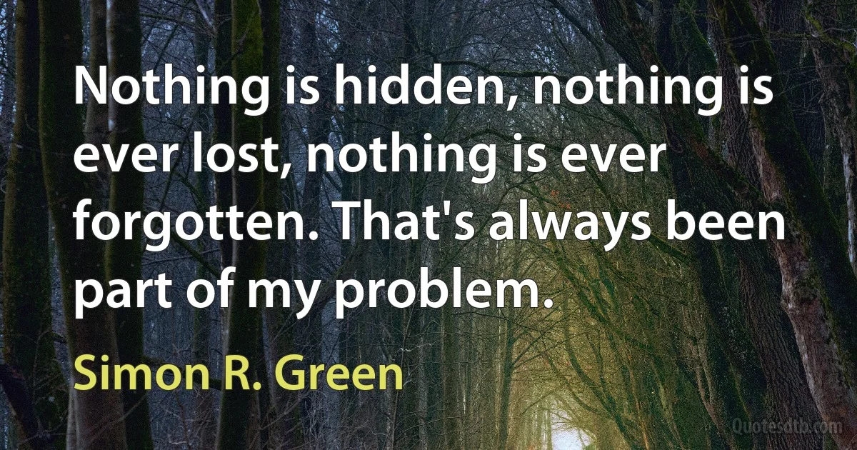 Nothing is hidden, nothing is ever lost, nothing is ever forgotten. That's always been part of my problem. (Simon R. Green)