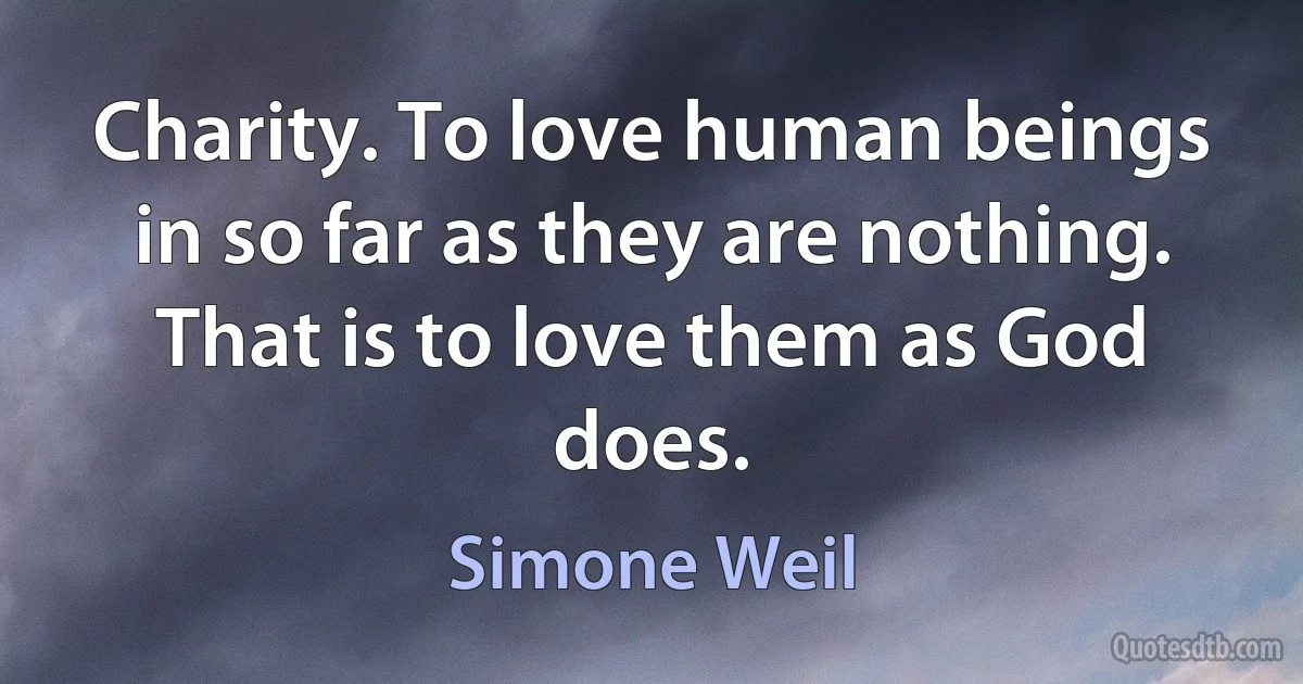 Charity. To love human beings in so far as they are nothing. That is to love them as God does. (Simone Weil)