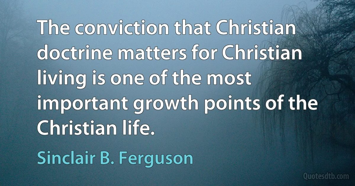 The conviction that Christian doctrine matters for Christian living is one of the most important growth points of the Christian life. (Sinclair B. Ferguson)