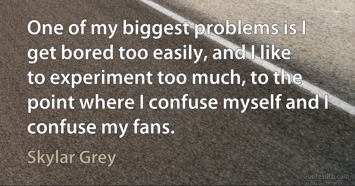 One of my biggest problems is I get bored too easily, and I like to experiment too much, to the point where I confuse myself and I confuse my fans. (Skylar Grey)