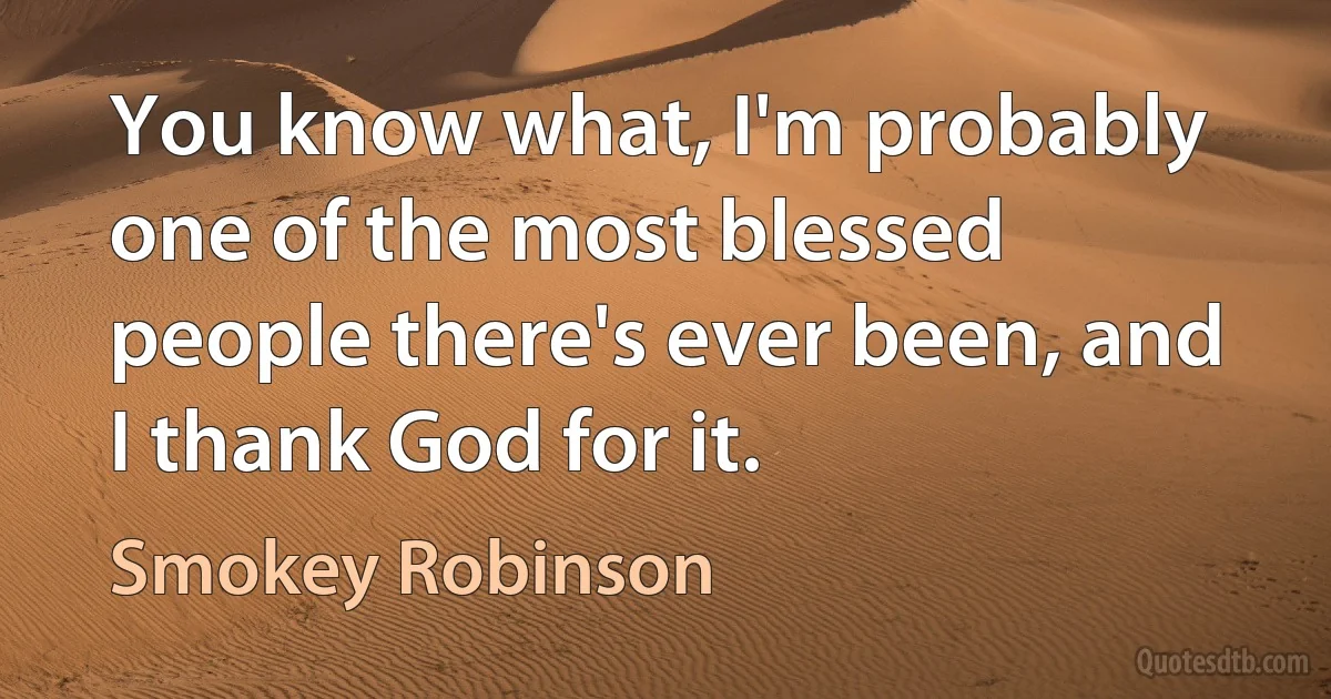 You know what, I'm probably one of the most blessed people there's ever been, and I thank God for it. (Smokey Robinson)