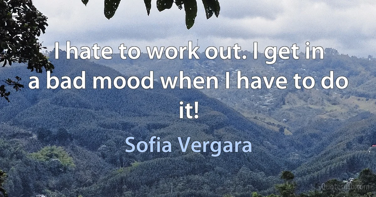 I hate to work out. I get in a bad mood when I have to do it! (Sofia Vergara)