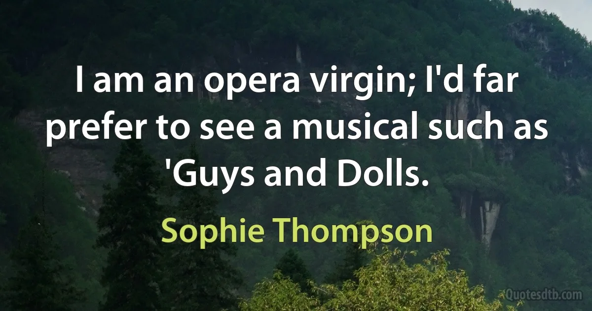 I am an opera virgin; I'd far prefer to see a musical such as 'Guys and Dolls. (Sophie Thompson)