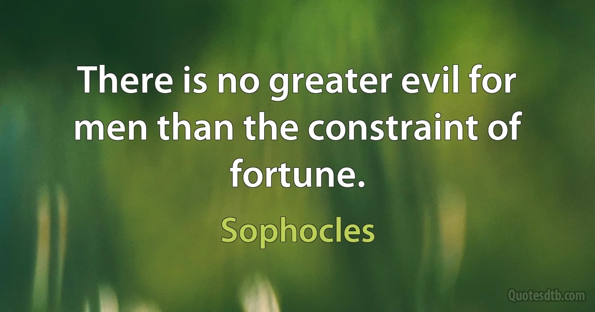 There is no greater evil for men than the constraint of fortune. (Sophocles)