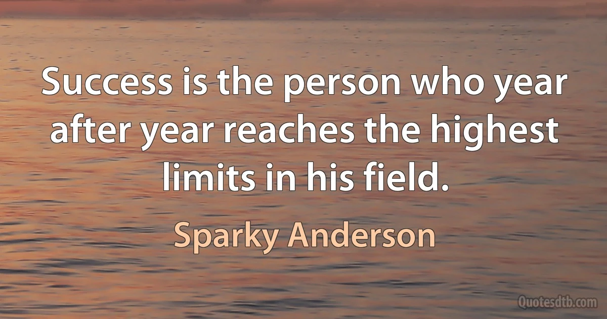 Success is the person who year after year reaches the highest limits in his field. (Sparky Anderson)