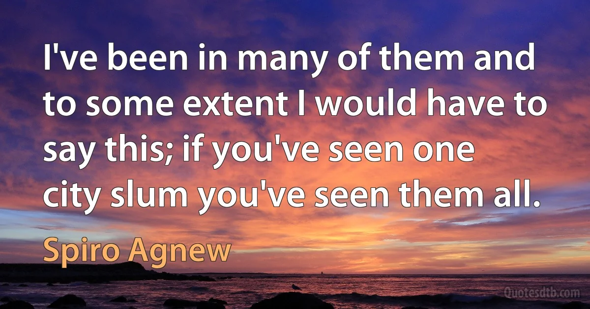 I've been in many of them and to some extent I would have to say this; if you've seen one city slum you've seen them all. (Spiro Agnew)