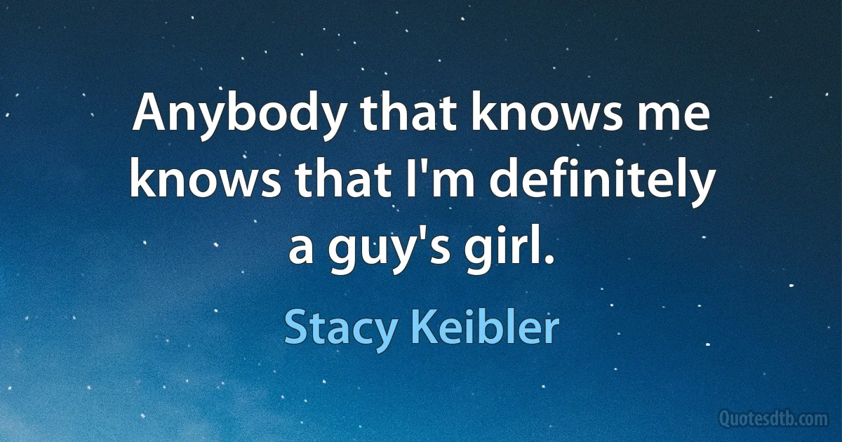 Anybody that knows me knows that I'm definitely a guy's girl. (Stacy Keibler)