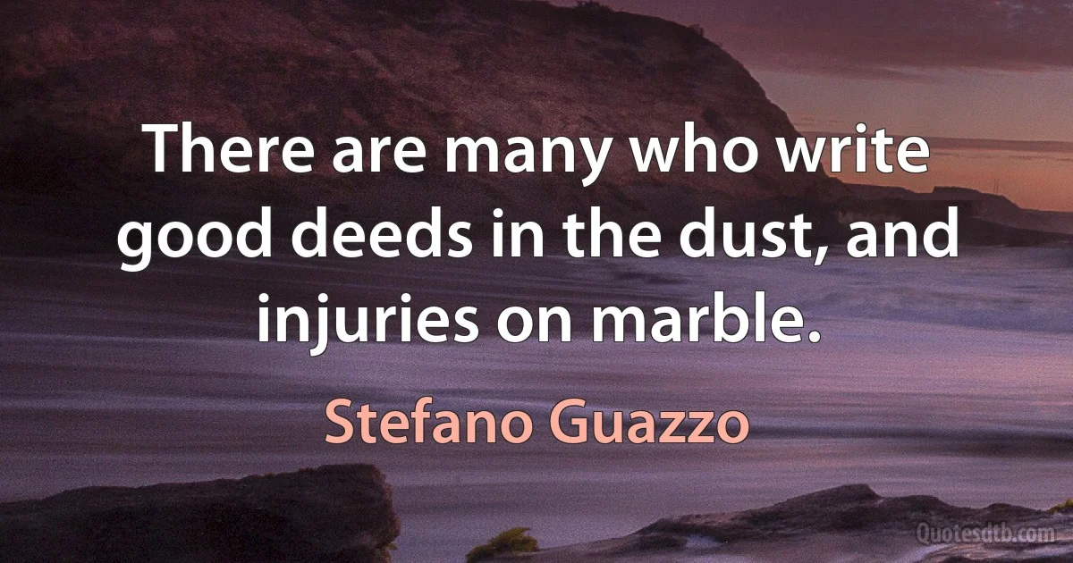 There are many who write good deeds in the dust, and injuries on marble. (Stefano Guazzo)