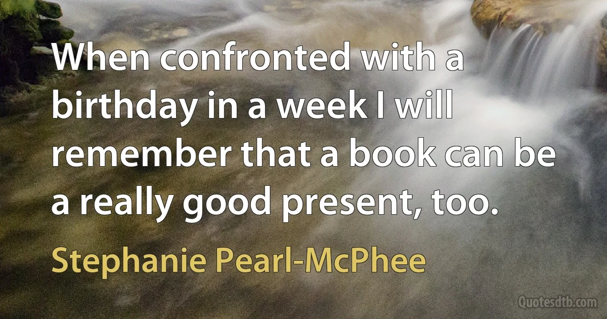 When confronted with a birthday in a week I will remember that a book can be a really good present, too. (Stephanie Pearl-McPhee)