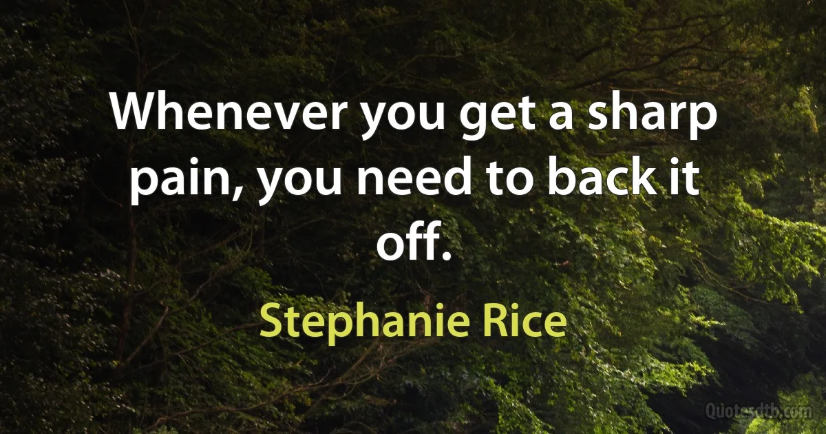 Whenever you get a sharp pain, you need to back it off. (Stephanie Rice)