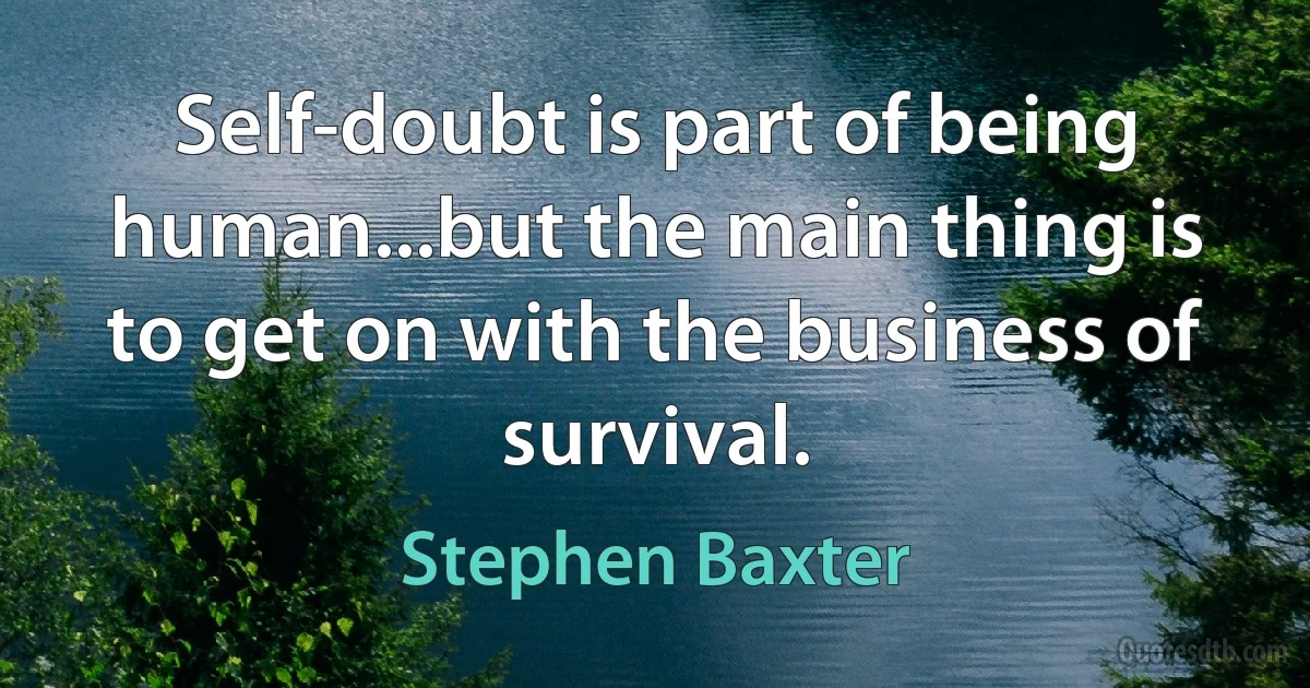 Self-doubt is part of being human...but the main thing is to get on with the business of survival. (Stephen Baxter)