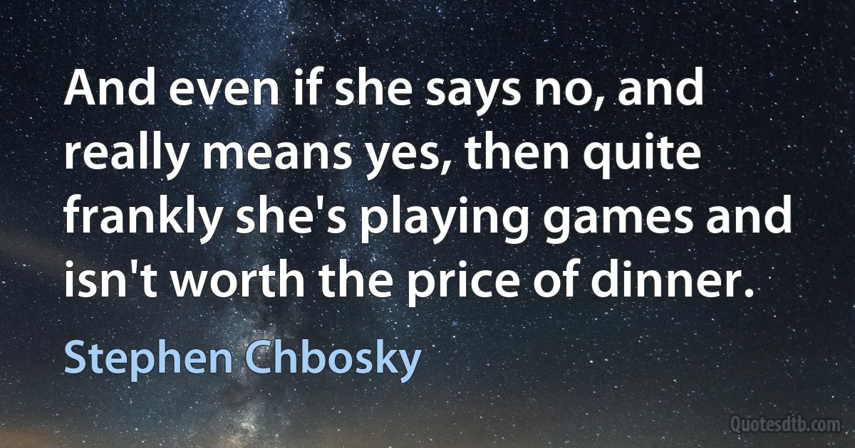 And even if she says no, and really means yes, then quite frankly she's playing games and isn't worth the price of dinner. (Stephen Chbosky)