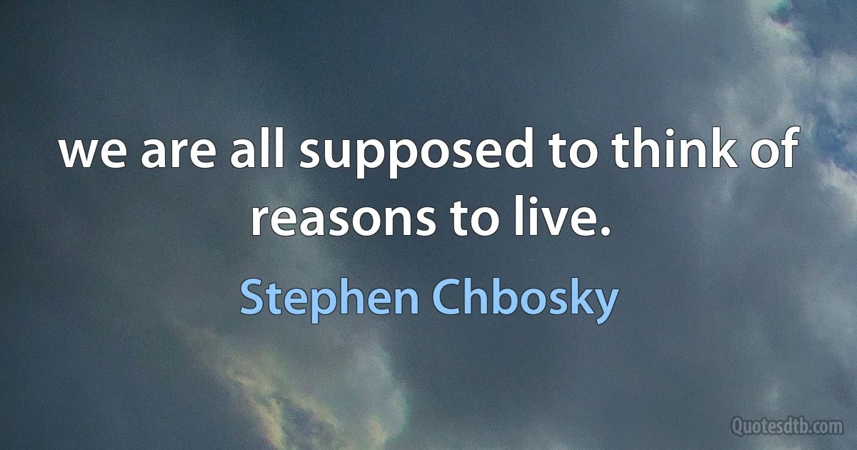 we are all supposed to think of reasons to live. (Stephen Chbosky)