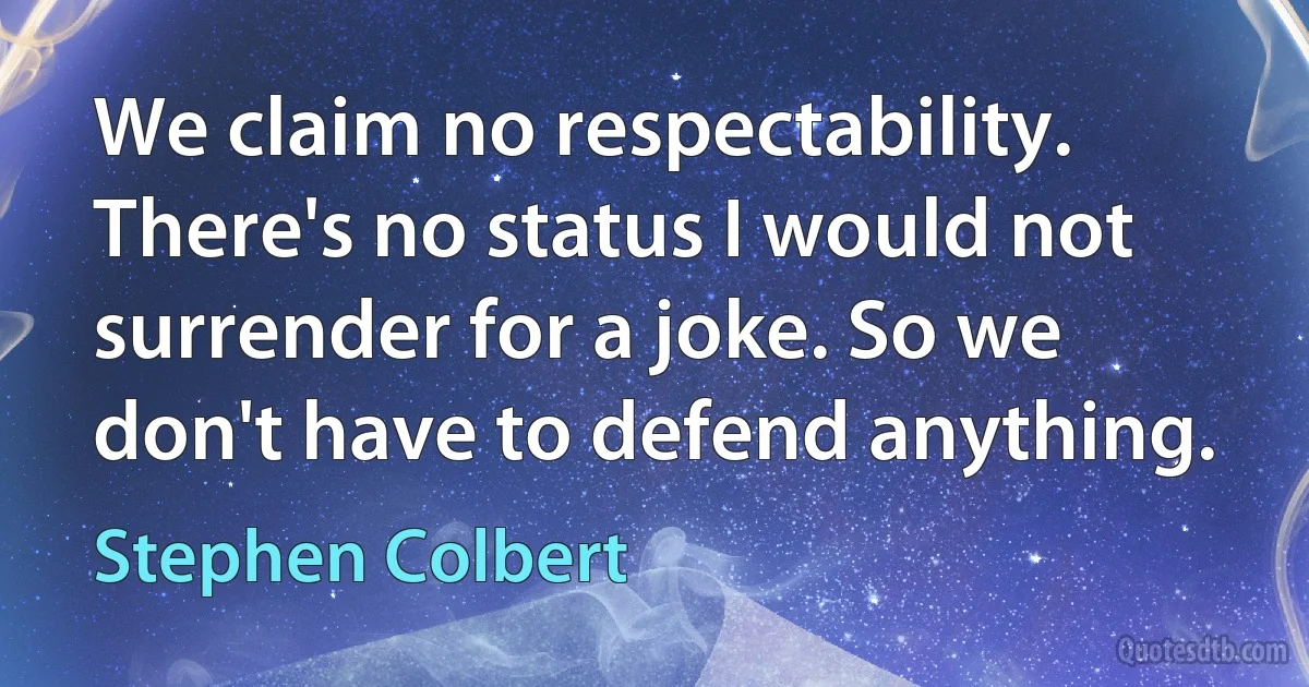 We claim no respectability. There's no status I would not surrender for a joke. So we don't have to defend anything. (Stephen Colbert)