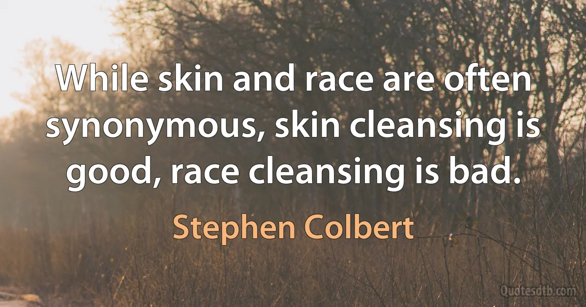 While skin and race are often synonymous, skin cleansing is good, race cleansing is bad. (Stephen Colbert)