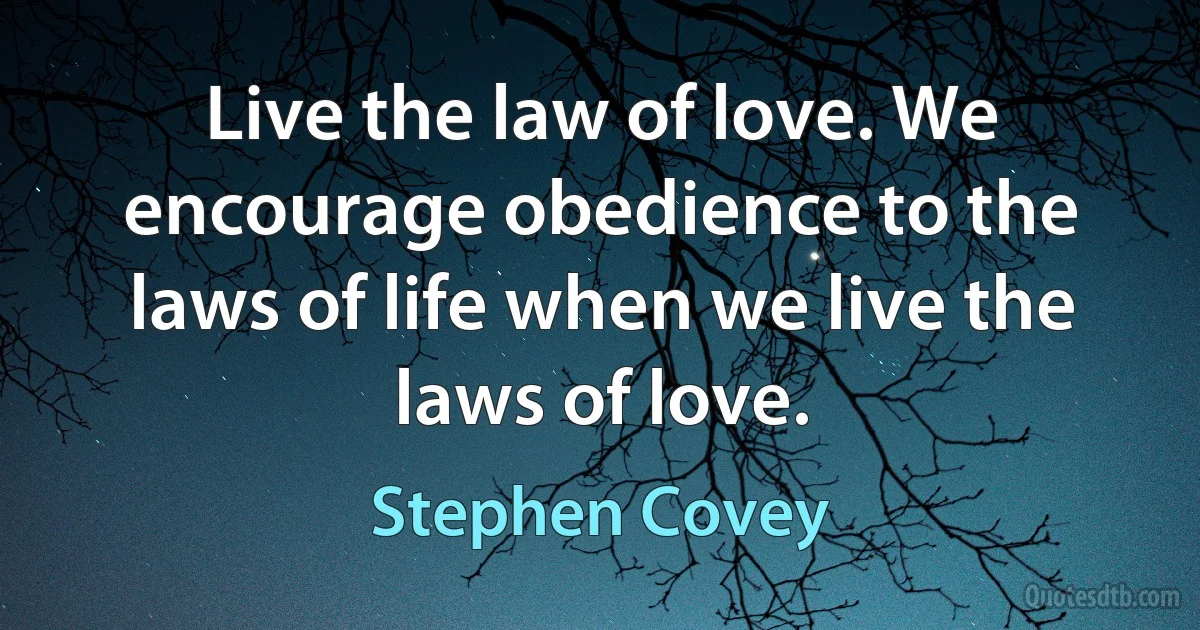 Live the law of love. We encourage obedience to the laws of life when we live the laws of love. (Stephen Covey)