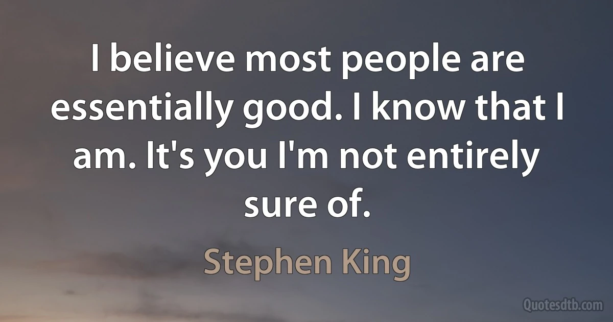 I believe most people are essentially good. I know that I am. It's you I'm not entirely sure of. (Stephen King)