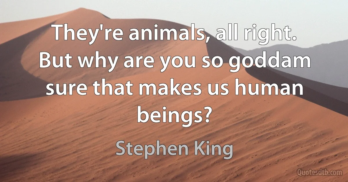 They're animals, all right. But why are you so goddam sure that makes us human beings? (Stephen King)