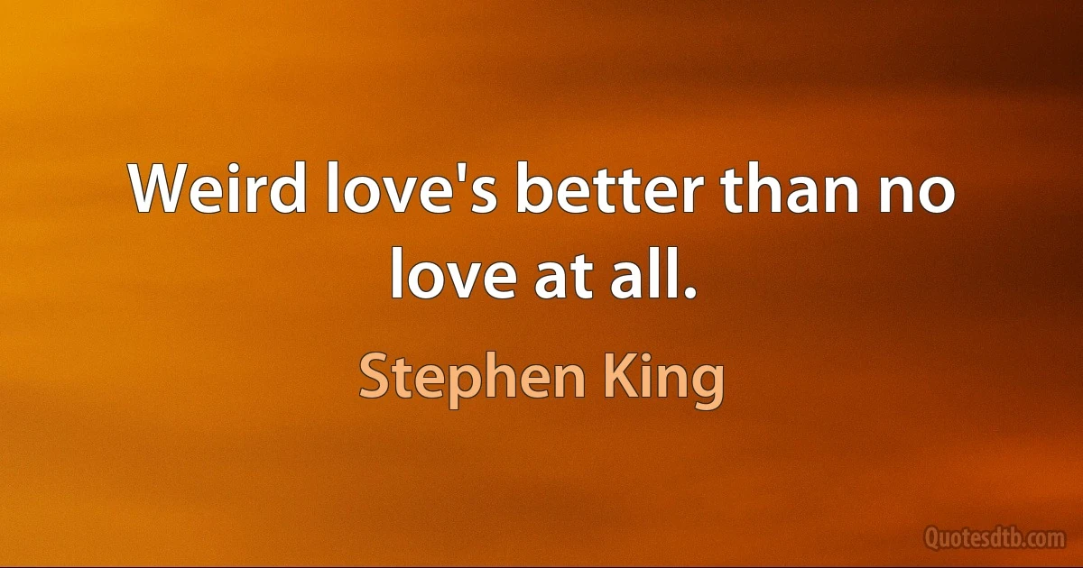 Weird love's better than no love at all. (Stephen King)