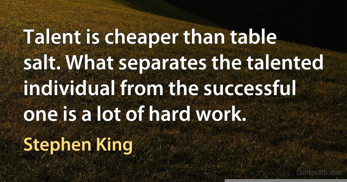 Talent is cheaper than table salt. What separates the talented individual from the successful one is a lot of hard work. (Stephen King)