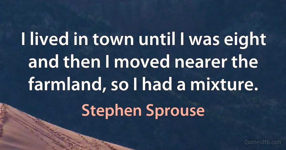 I lived in town until I was eight and then I moved nearer the farmland, so I had a mixture. (Stephen Sprouse)