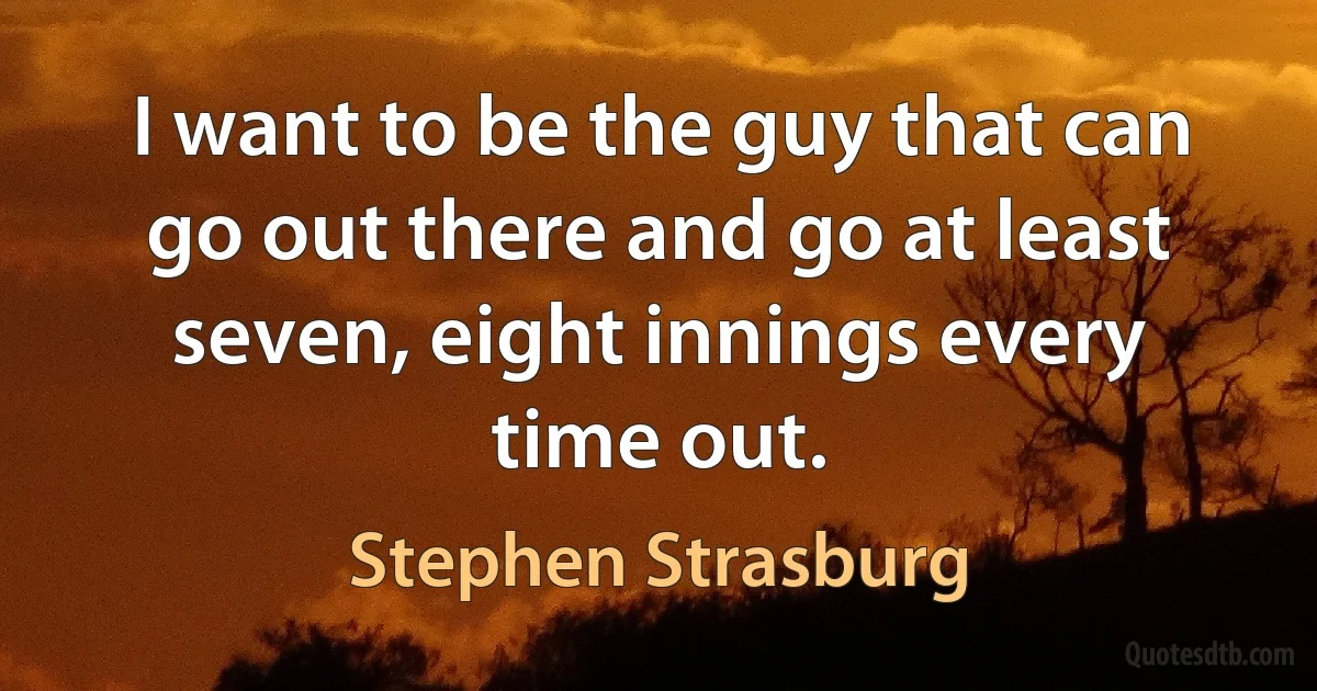 I want to be the guy that can go out there and go at least seven, eight innings every time out. (Stephen Strasburg)