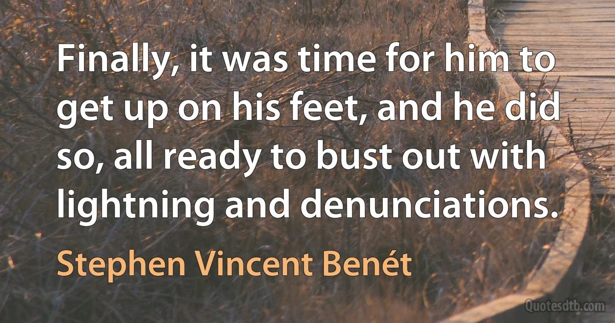 Finally, it was time for him to get up on his feet, and he did so, all ready to bust out with lightning and denunciations. (Stephen Vincent Benét)