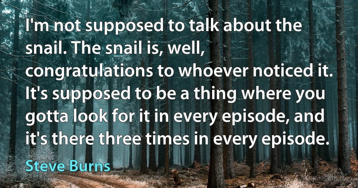 I'm not supposed to talk about the snail. The snail is, well, congratulations to whoever noticed it. It's supposed to be a thing where you gotta look for it in every episode, and it's there three times in every episode. (Steve Burns)