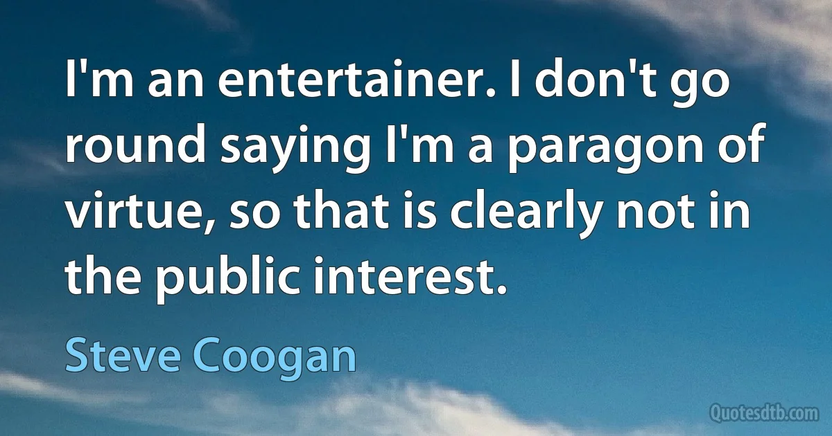 I'm an entertainer. I don't go round saying I'm a paragon of virtue, so that is clearly not in the public interest. (Steve Coogan)