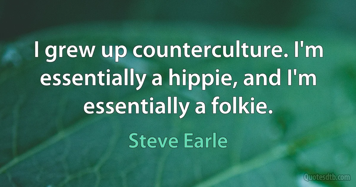 I grew up counterculture. I'm essentially a hippie, and I'm essentially a folkie. (Steve Earle)