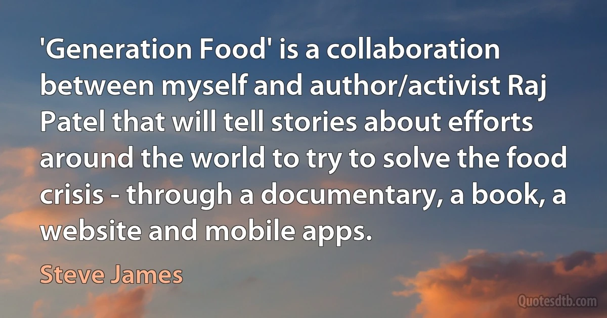 'Generation Food' is a collaboration between myself and author/activist Raj Patel that will tell stories about efforts around the world to try to solve the food crisis - through a documentary, a book, a website and mobile apps. (Steve James)