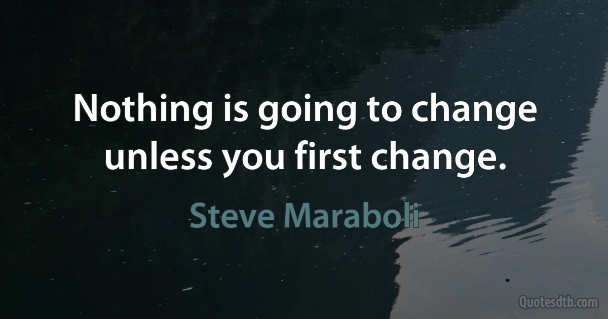 Nothing is going to change unless you first change. (Steve Maraboli)