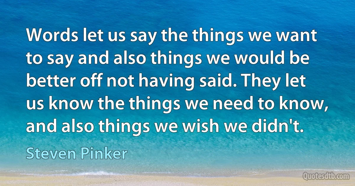 Words let us say the things we want to say and also things we would be better off not having said. They let us know the things we need to know, and also things we wish we didn't. (Steven Pinker)