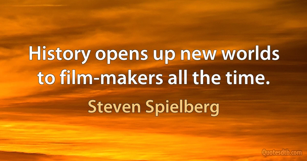 History opens up new worlds to film-makers all the time. (Steven Spielberg)