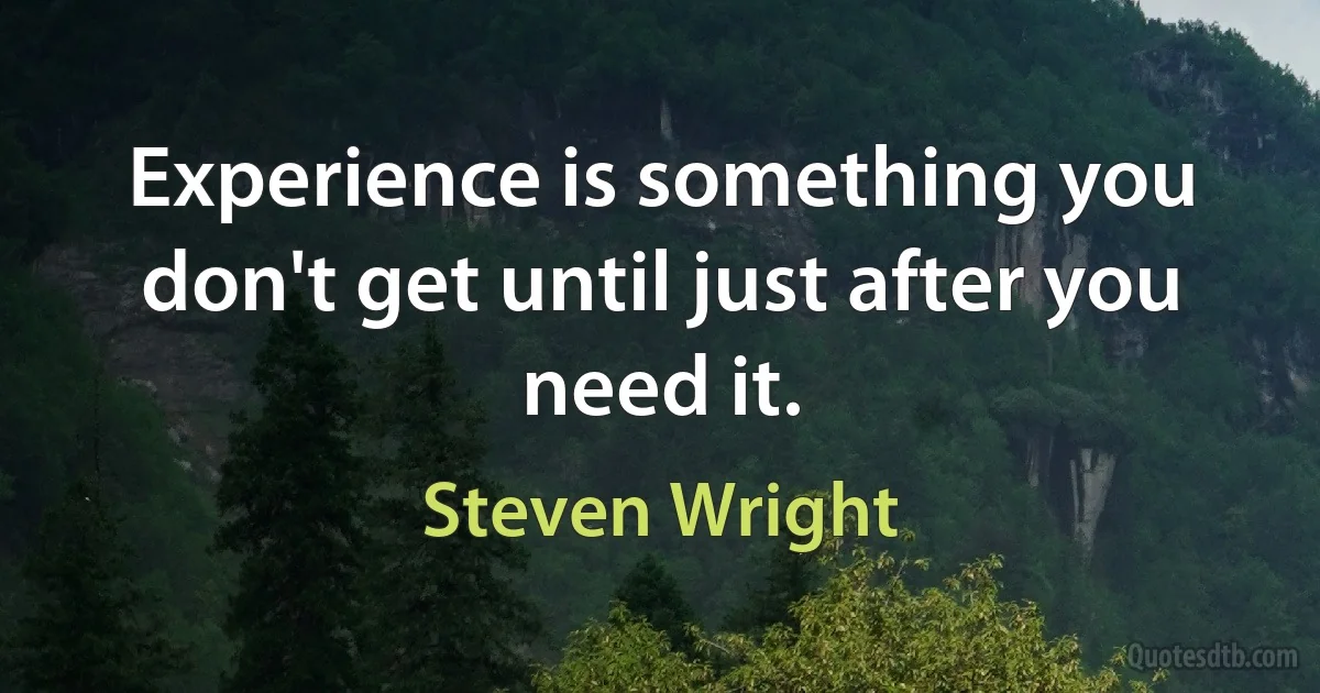 Experience is something you don't get until just after you need it. (Steven Wright)