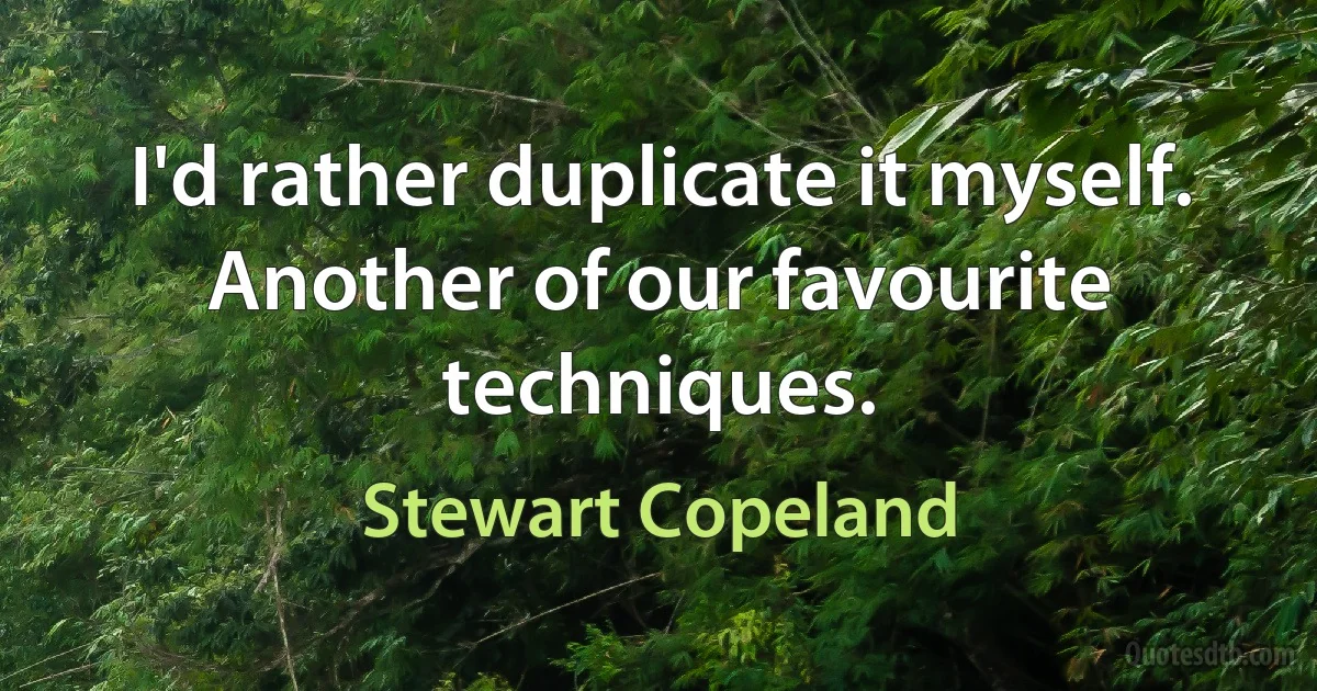 I'd rather duplicate it myself. Another of our favourite techniques. (Stewart Copeland)