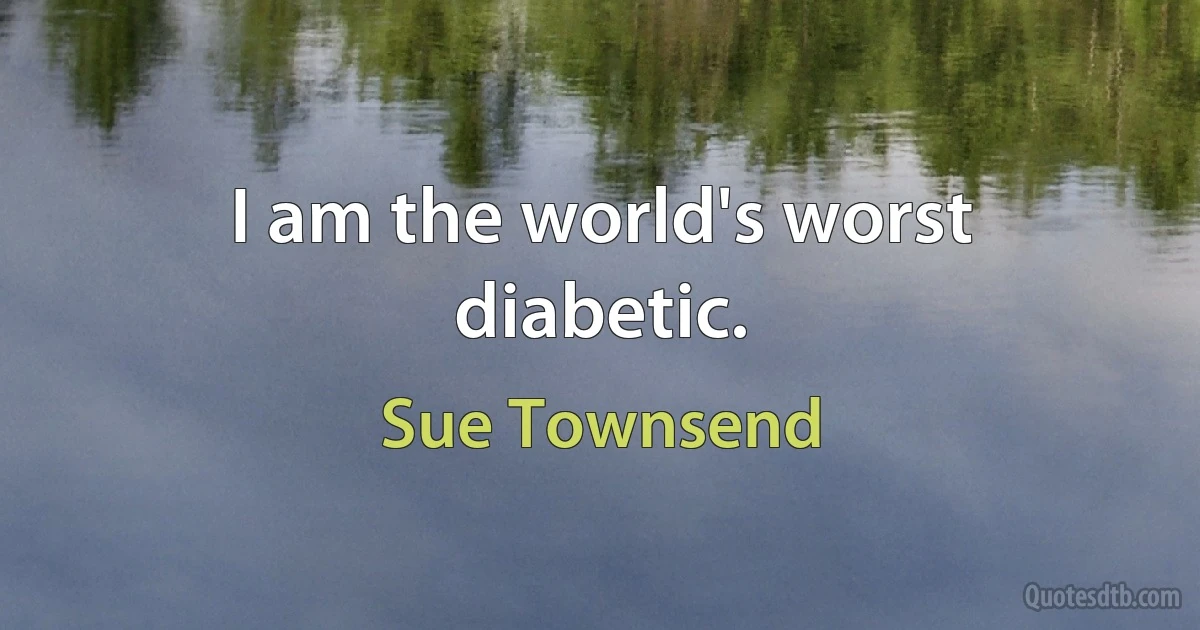 I am the world's worst diabetic. (Sue Townsend)