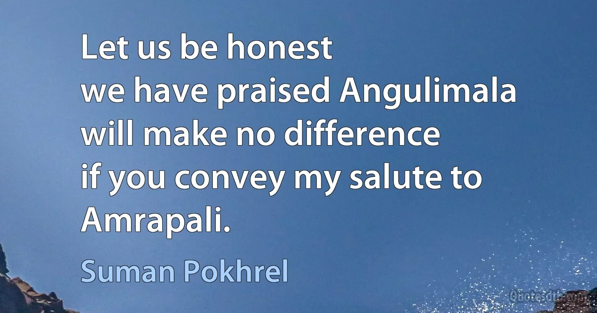 Let us be honest
we have praised Angulimala
will make no difference
if you convey my salute to Amrapali. (Suman Pokhrel)