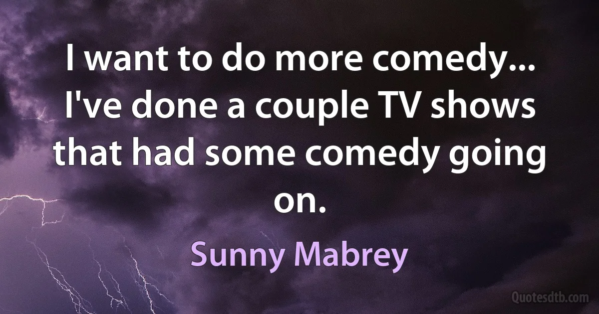 I want to do more comedy... I've done a couple TV shows that had some comedy going on. (Sunny Mabrey)