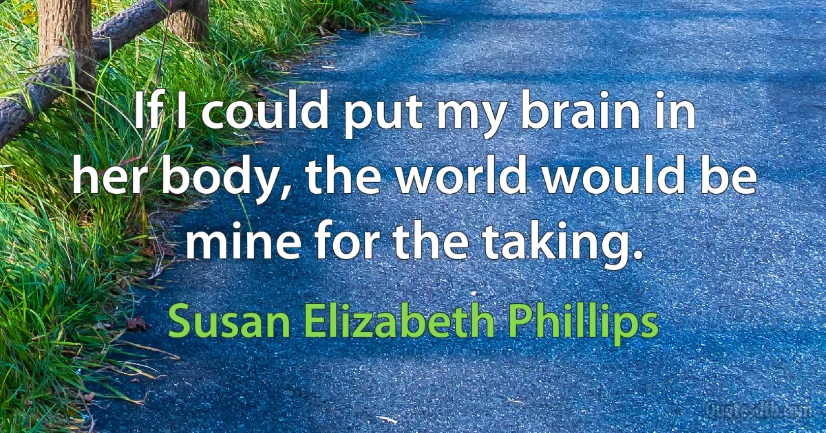 If I could put my brain in her body, the world would be mine for the taking. (Susan Elizabeth Phillips)