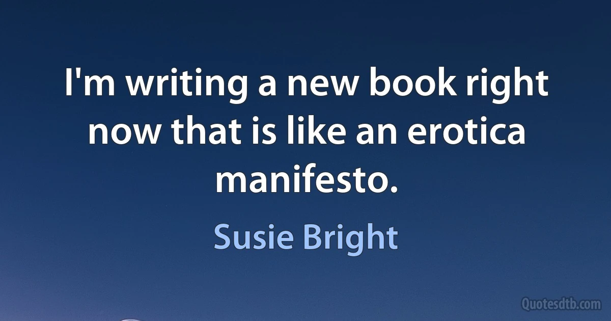 I'm writing a new book right now that is like an erotica manifesto. (Susie Bright)