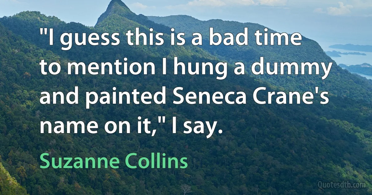 "I guess this is a bad time to mention I hung a dummy and painted Seneca Crane's name on it," I say. (Suzanne Collins)