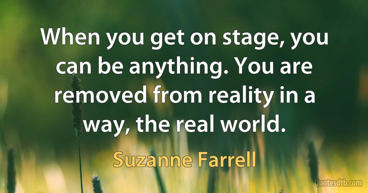 When you get on stage, you can be anything. You are removed from reality in a way, the real world. (Suzanne Farrell)