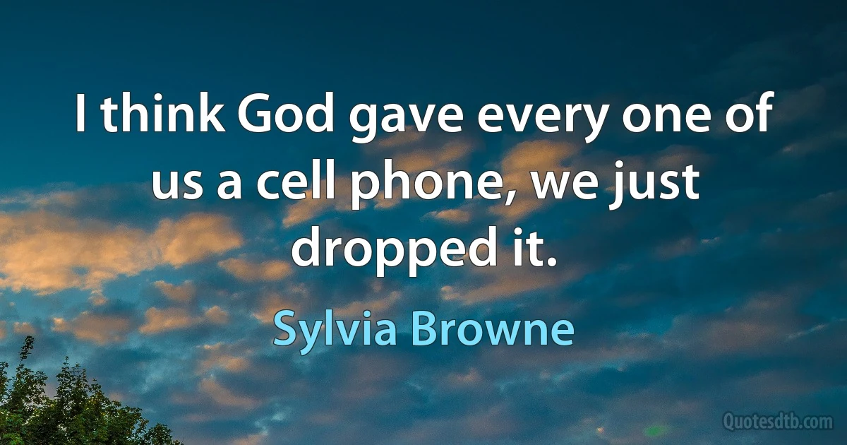 I think God gave every one of us a cell phone, we just dropped it. (Sylvia Browne)