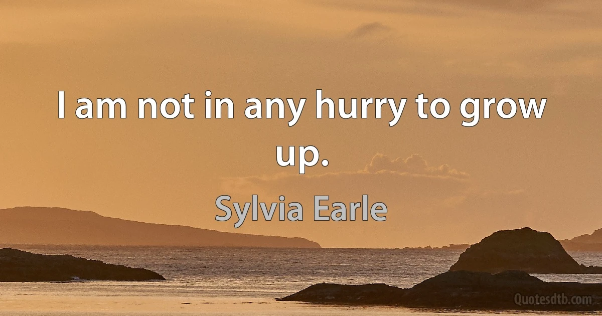 I am not in any hurry to grow up. (Sylvia Earle)